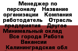 1Менеджер по персоналу › Название организации ­ Компания-работодатель › Отрасль предприятия ­ Другое › Минимальный оклад ­ 1 - Все города Работа » Вакансии   . Калининградская обл.,Светловский городской округ 